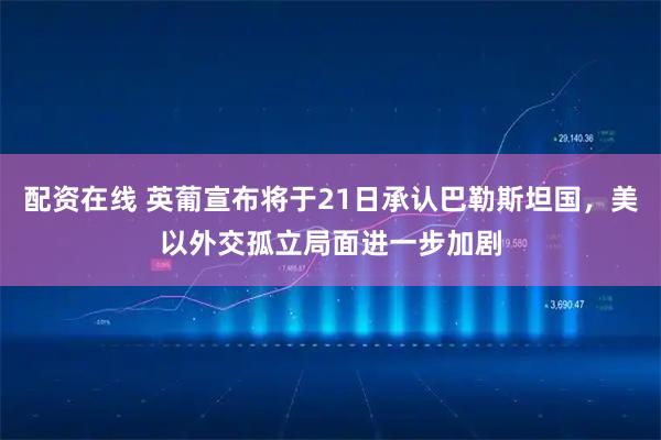 配资在线 英葡宣布将于21日承认巴勒斯坦国，美以外交孤立局面进一步加剧