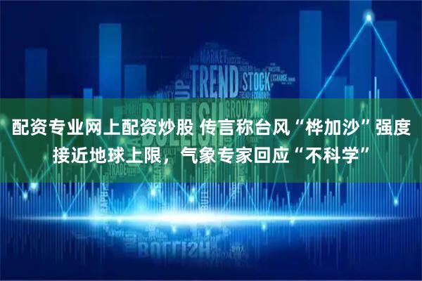 配资专业网上配资炒股 传言称台风“桦加沙”强度接近地球上限，气象专家回应“不科学”