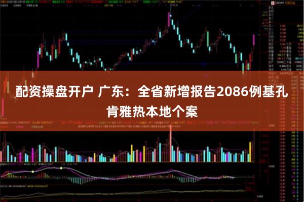 配资操盘开户 广东：全省新增报告2086例基孔肯雅热本地个案