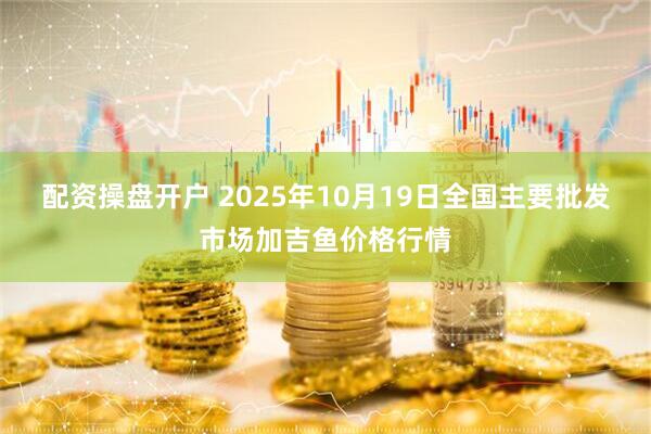 配资操盘开户 2025年10月19日全国主要批发市场加吉鱼价格行情