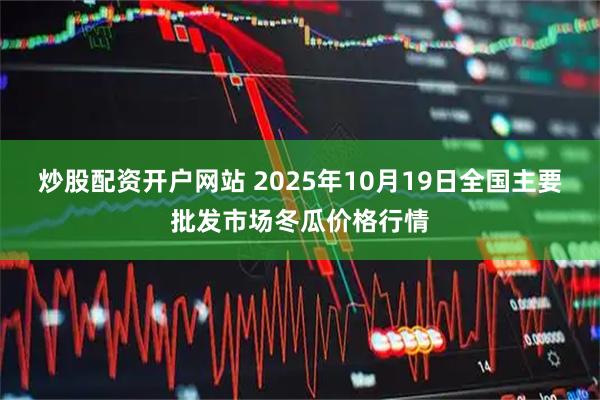 炒股配资开户网站 2025年10月19日全国主要批发市场冬瓜价格行情