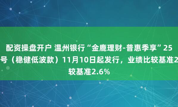 配资操盘开户 温州银行“金鹿理财-普惠季享”25025号（稳健低波款）11月10日起发行，业绩比较基准2.6%