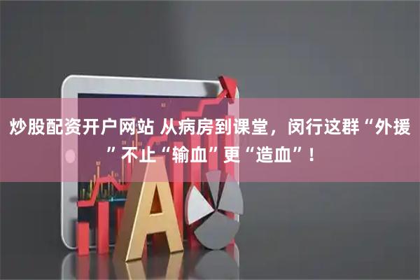 炒股配资开户网站 从病房到课堂，闵行这群“外援”不止“输血”更“造血”！