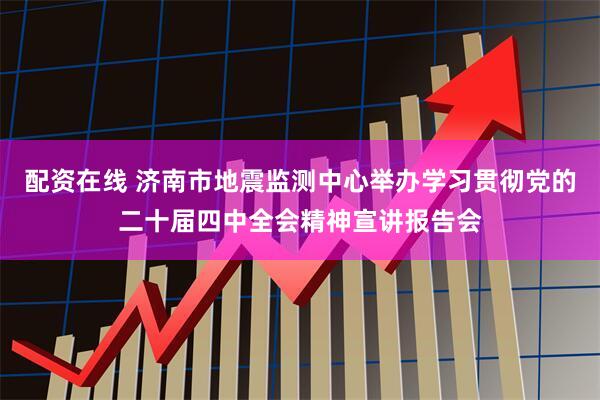 配资在线 济南市地震监测中心举办学习贯彻党的二十届四中全会精神宣讲报告会