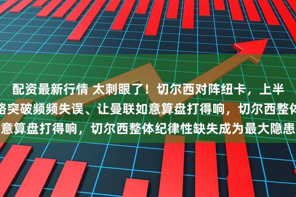 配资最新行情 太刺眼了！切尔西对阵纽卡，上半场加纳乔表现低迷，边路突破频频失误、让曼联如意算盘打得响，切尔西整体纪律性缺失成为最大隐患