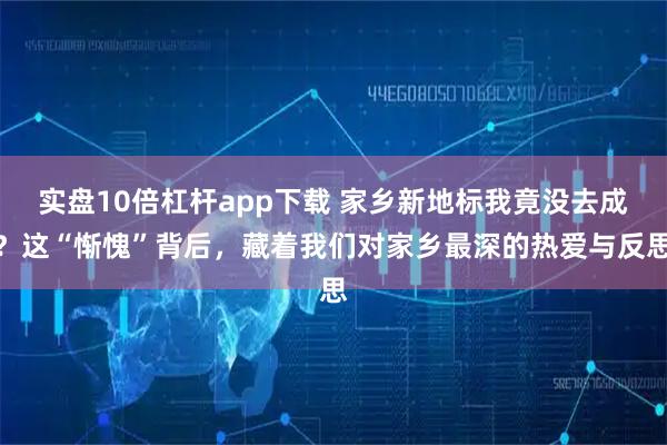 实盘10倍杠杆app下载 家乡新地标我竟没去成？这“惭愧”背后，藏着我们对家乡最深的热爱与反思