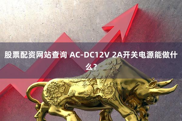 股票配资网站查询 AC-DC12V 2A开关电源能做什么？