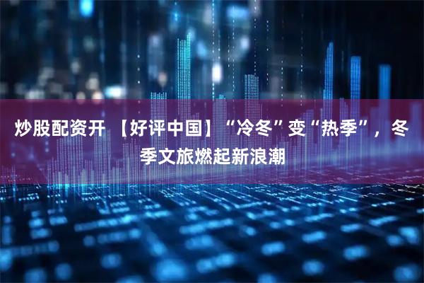 炒股配资开 【好评中国】“冷冬”变“热季”，冬季文旅燃起新浪潮