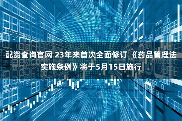 配资查询官网 23年来首次全面修订 《药品管理法实施条例》将于5月15日施行