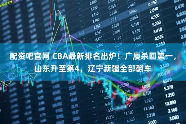配资吧官网 CBA最新排名出炉！广厦杀回第一，山东升至第4，辽宁新疆全部翻车