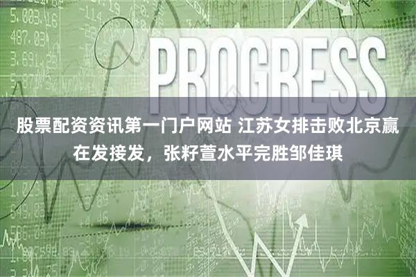 股票配资资讯第一门户网站 江苏女排击败北京赢在发接发，张籽萱水平完胜邹佳琪