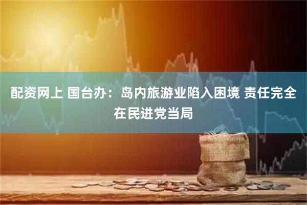 配资网上 国台办：岛内旅游业陷入困境 责任完全在民进党当局