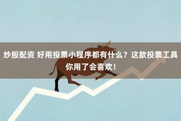 炒股配资 好用投票小程序都有什么？这款投票工具你用了会喜欢！