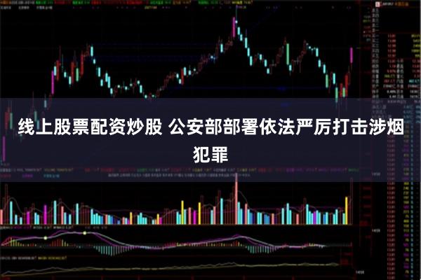 线上股票配资炒股 公安部部署依法严厉打击涉烟犯罪