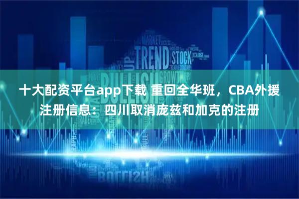 十大配资平台app下载 重回全华班，CBA外援注册信息：四川取消庞兹和加克的注册