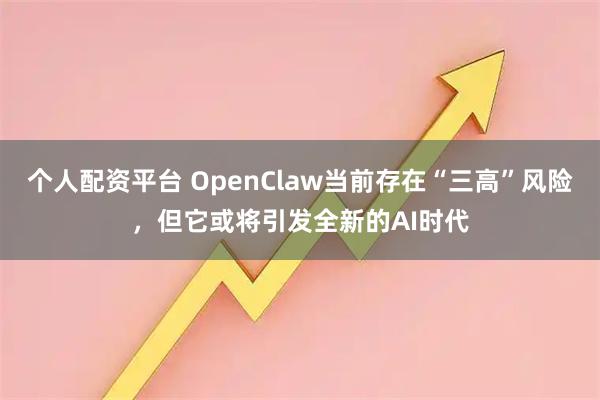 个人配资平台 OpenClaw当前存在“三高”风险，但它或将引发全新的AI时代