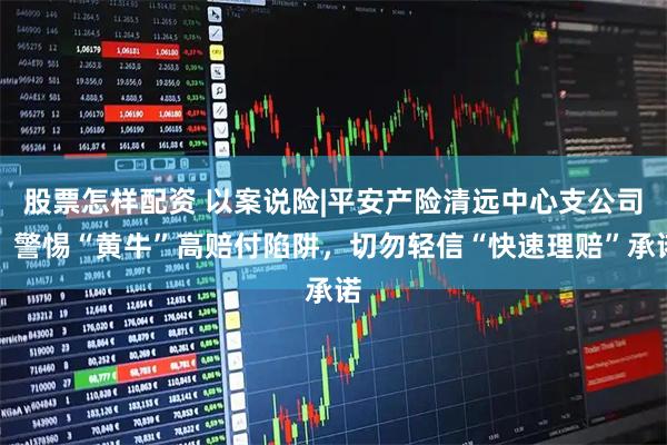 股票怎样配资 以案说险|平安产险清远中心支公司：警惕“黄牛”高赔付陷阱，切勿轻信“快速理赔”承诺