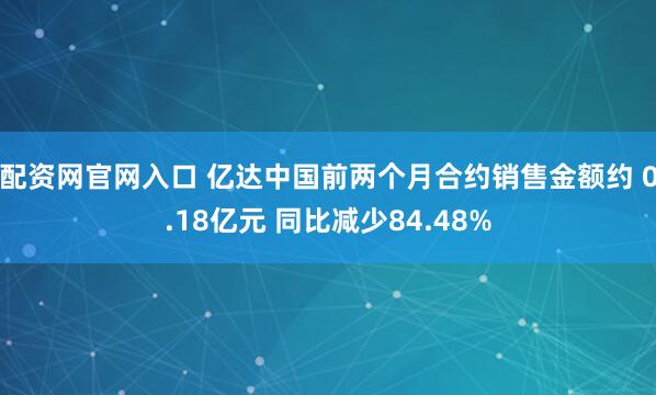 配资网官网入口 亿达中国前两个月合约销售金额约 0.18亿元 同比减少84.48%