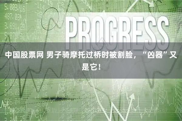 中国股票网 男子骑摩托过桥时被割脸，“凶器”又是它！