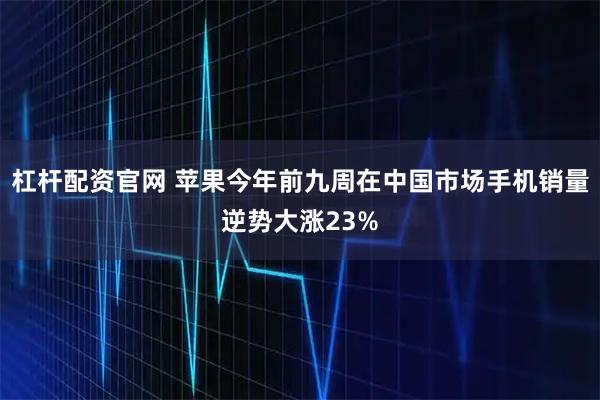 杠杆配资官网 苹果今年前九周在中国市场手机销量逆势大涨23%