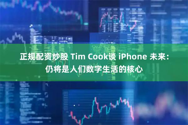 正规配资炒股 Tim Cook谈 iPhone 未来：仍将是人们数字生活的核心