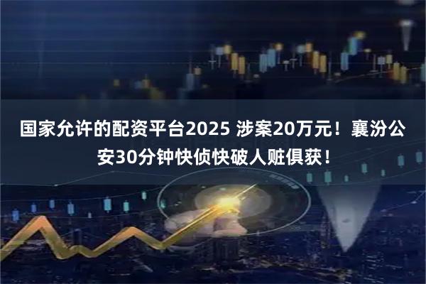 国家允许的配资平台2025 涉案20万元！襄汾公安30分钟快侦快破人赃俱获！